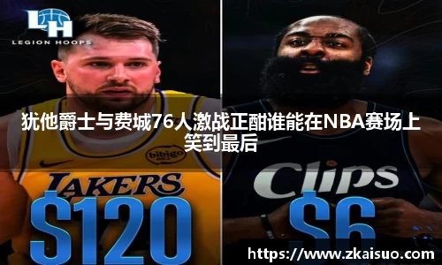 犹他爵士与费城76人激战正酣谁能在NBA赛场上笑到最后